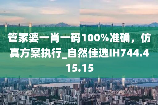 管家婆一肖一碼100%準(zhǔn)確，仿真方案執(zhí)行_自然佳選IH744.415.15