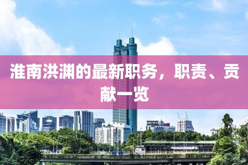 淮南洪淵的最新職務(wù)，職責、貢獻一覽