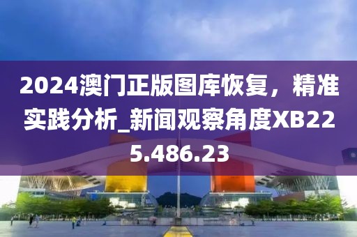 2024澳門正版圖庫恢復(fù)，精準實踐分析_新聞觀察角度XB225.486.23