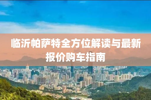 臨沂帕薩特全方位解讀與最新報價購車指南