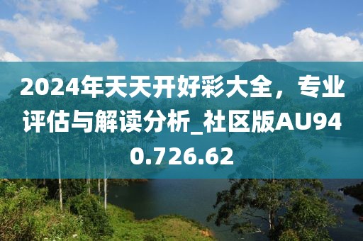 2024年天天開好彩大全，專業(yè)評估與解讀分析_社區(qū)版AU940.726.62