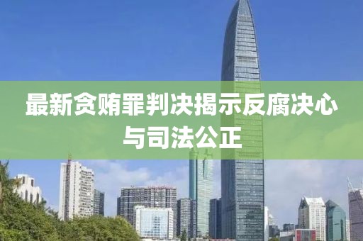 最新貪賄罪判決揭示反腐決心與司法公正