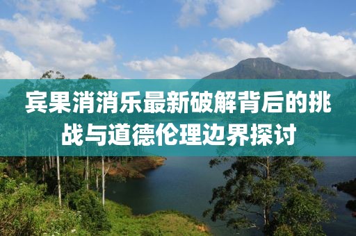 賓果消消樂最新破解背后的挑戰(zhàn)與道德倫理邊界探討