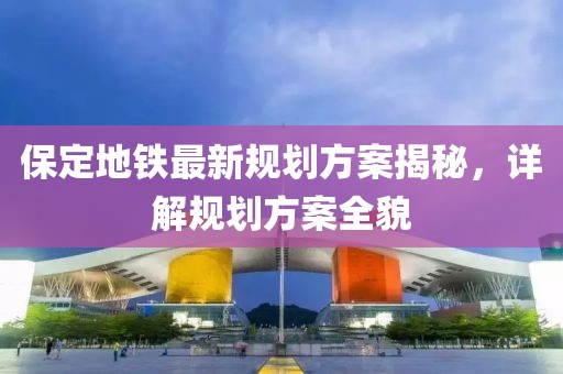 保定地鐵最新規(guī)劃方案揭秘，詳解規(guī)劃方案全貌