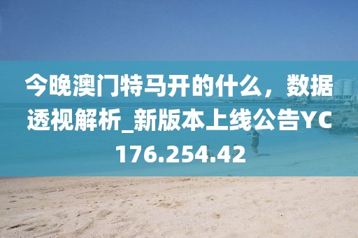 今晚澳門特馬開的什么，數(shù)據(jù)透視解析_新版本上線公告YC176.254.42