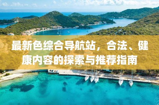 最新色綜合導(dǎo)航站，合法、健康內(nèi)容的探索與推薦指南
