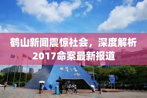 鶴山新聞?wù)痼@社會，深度解析2017命案最新報道