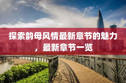 探索韻母風(fēng)情最新章節(jié)的魅力，最新章節(jié)一覽