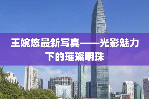 王婉悠最新寫真——光影魅力下的璀璨明珠