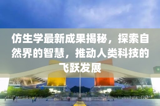 仿生學最新成果揭秘，探索自然界的智慧，推動人類科技的飛躍發(fā)展