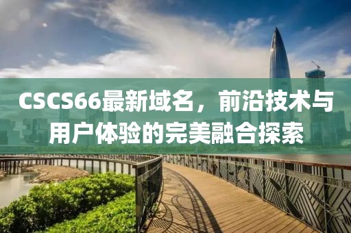 CSCS66最新域名，前沿技術(shù)與用戶體驗(yàn)的完美融合探索