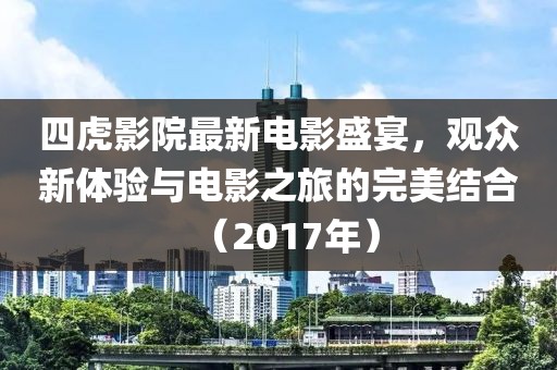四虎影院最新電影盛宴，觀眾新體驗與電影之旅的完美結(jié)合（2017年）