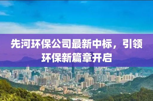 先河環(huán)保公司最新中標，引領環(huán)保新篇章開啟