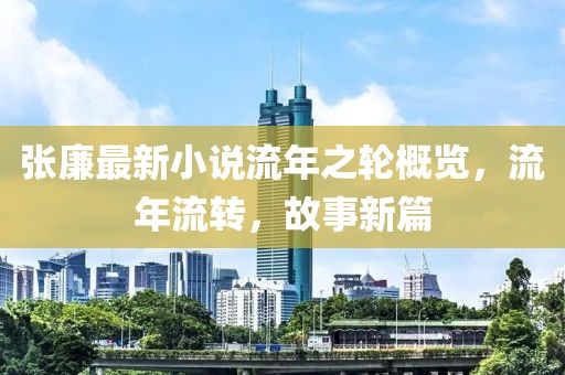 張廉最新小說流年之輪概覽，流年流轉，故事新篇