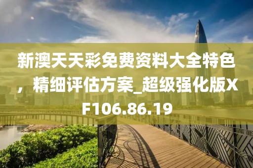 新澳天天彩免費資料大全特色，精細評估方案_超級強化版XF106.86.19