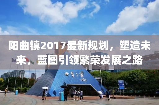 陽(yáng)曲鎮(zhèn)2017最新規(guī)劃，塑造未來(lái)，藍(lán)圖引領(lǐng)繁榮發(fā)展之路