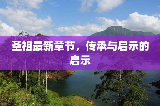 圣祖最新章節(jié)，傳承與啟示的啟示