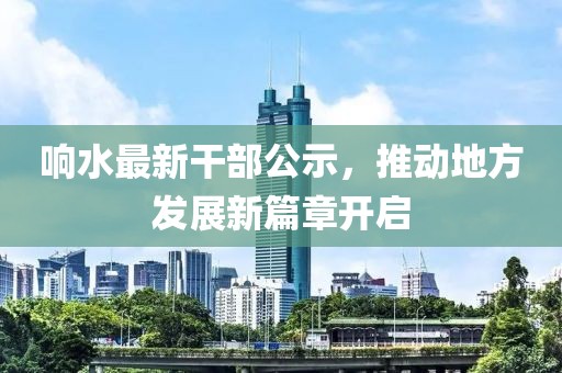 響水最新干部公示，推動地方發(fā)展新篇章開啟