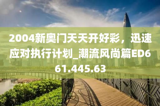 2004新奧門天天開好彩，迅速應(yīng)對(duì)執(zhí)行計(jì)劃_潮流風(fēng)尚篇ED661.445.63