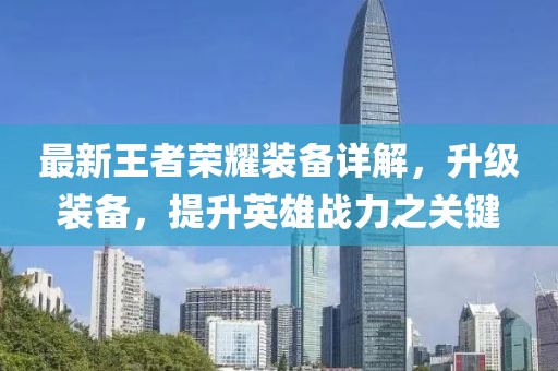 最新王者榮耀裝備詳解，升級裝備，提升英雄戰(zhàn)力之關(guān)鍵