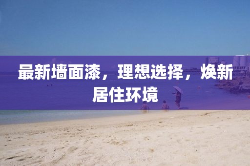 最新墻面漆，理想選擇，煥新居住環(huán)境