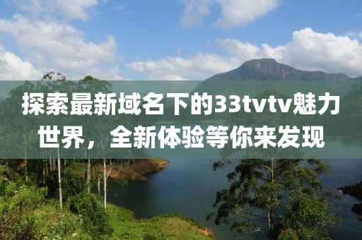 探索最新域名下的33tvtv魅力世界，全新體驗等你來發(fā)現(xiàn)