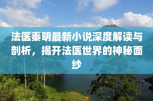 法醫(yī)秦明最新小說深度解讀與剖析，揭開法醫(yī)世界的神秘面紗