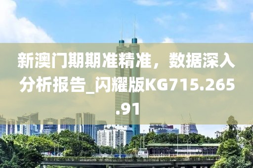 新澳門期期準(zhǔn)精準(zhǔn)，數(shù)據(jù)深入分析報(bào)告_閃耀版KG715.265.91