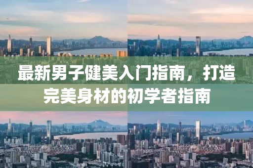 最新男子健美入門(mén)指南，打造完美身材的初學(xué)者指南