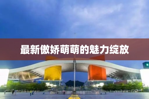 最新傲嬌萌萌的魅力綻放