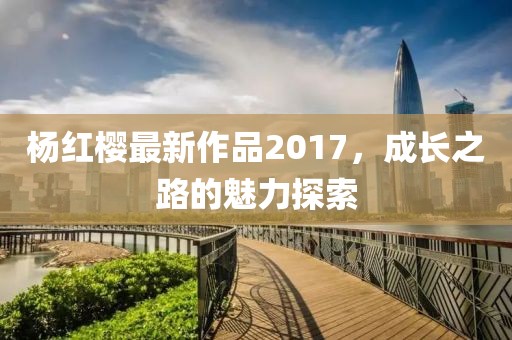 楊紅櫻最新作品2017，成長之路的魅力探索
