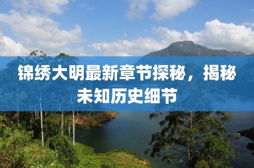 錦繡大明最新章節(jié)探秘，揭秘未知歷史細(xì)節(jié)