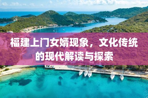 福建上門女婿現(xiàn)象，文化傳統(tǒng)的現(xiàn)代解讀與探索