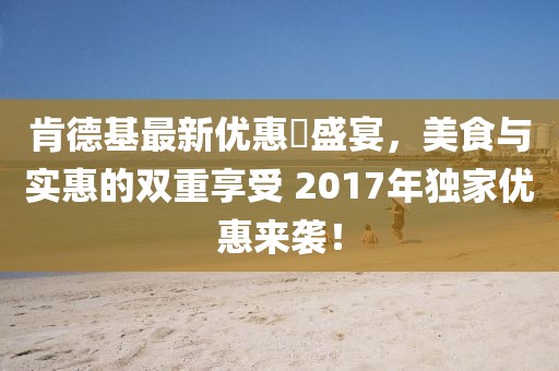 肯德基最新優(yōu)惠劵盛宴，美食與實(shí)惠的雙重享受 2017年獨(dú)家優(yōu)惠來(lái)襲！