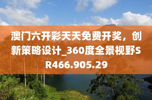 澳門六開彩天天免費開獎，創(chuàng)新策略設(shè)計_360度全景視野SR466.905.29