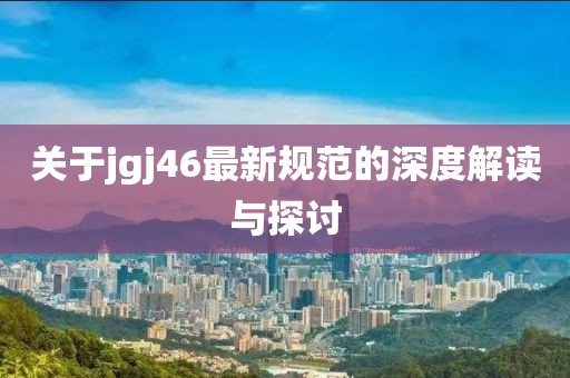 關(guān)于jgj46最新規(guī)范的深度解讀與探討