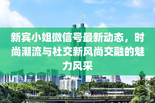 新賓小姐微信號最新動(dòng)態(tài)，時(shí)尚潮流與社交新風(fēng)尚交融的魅力風(fēng)采