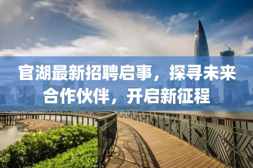 官湖最新招聘啟事，探尋未來合作伙伴，開啟新征程