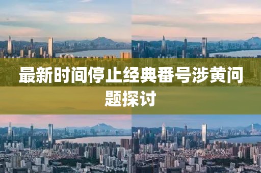 最新時間停止經(jīng)典番號涉黃問題探討