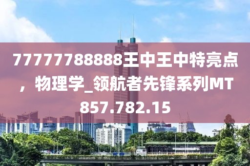 77777788888王中王中特亮點(diǎn)，物理學(xué)_領(lǐng)航者先鋒系列MT857.782.15