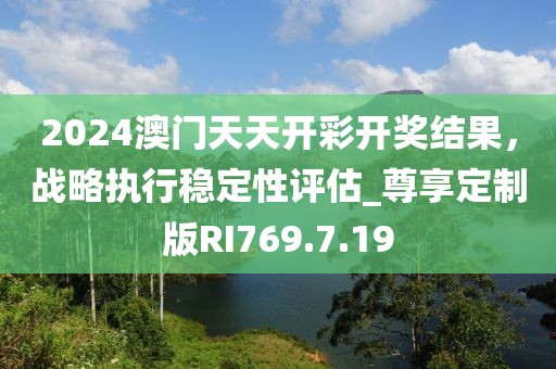 2024澳門天天開彩開獎(jiǎng)結(jié)果，戰(zhàn)略執(zhí)行穩(wěn)定性評(píng)估_尊享定制版RI769.7.19