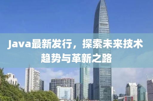 Java最新發(fā)行，探索未來技術(shù)趨勢與革新之路