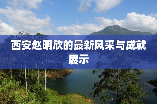 西安趙明欣的最新風(fēng)采與成就展示
