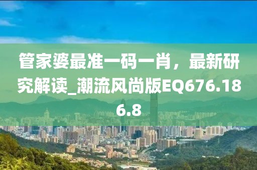 管家婆最準(zhǔn)一碼一肖，最新研究解讀_潮流風(fēng)尚版EQ676.186.8