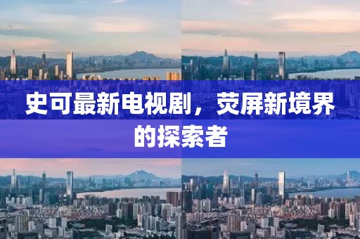 史可最新電視劇，熒屏新境界的探索者