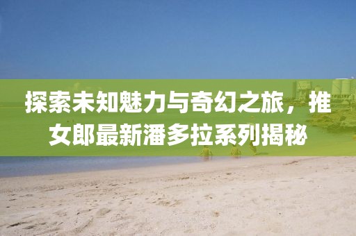 探索未知魅力與奇幻之旅，推女郎最新潘多拉系列揭秘