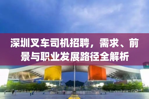 深圳叉車司機招聘，需求、前景與職業(yè)發(fā)展路徑全解析