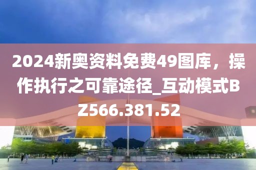 2024新奧資料免費49圖庫，操作執(zhí)行之可靠途徑_互動模式BZ566.381.52