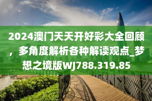 2024澳門天天開好彩大全回顧，多角度解析各種解讀觀點(diǎn)_夢(mèng)想之境版WJ788.319.85