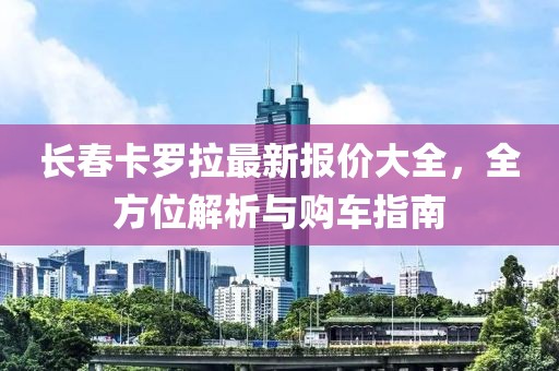 長(zhǎng)春卡羅拉最新報(bào)價(jià)大全，全方位解析與購(gòu)車(chē)指南